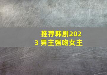 推荐韩剧2023 男主强吻女主